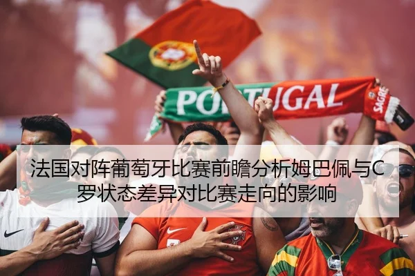 法国对阵葡萄牙比赛前瞻分析姆巴佩与C罗状态差异对比赛走向的影响