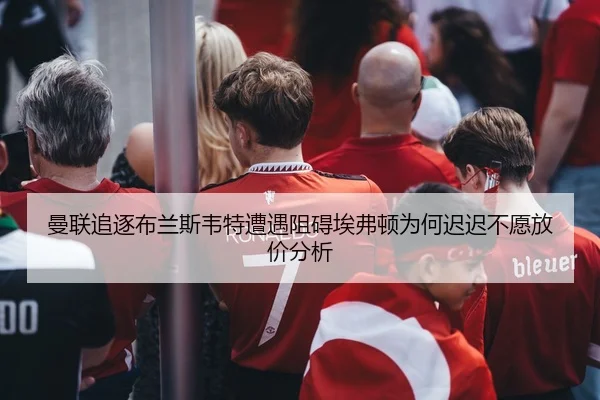 曼联追逐布兰斯韦特遭遇阻碍埃弗顿为何迟迟不愿放价分析 - Leyu Sports