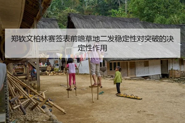郑钦文柏林赛签表前瞻草地二发稳定性对突破的决定性作用