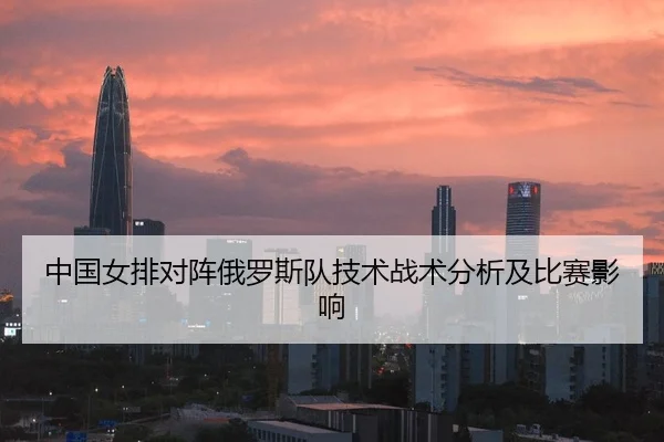 中国女排对阵俄罗斯队技术战术分析及比赛影响 - Leyu Sports