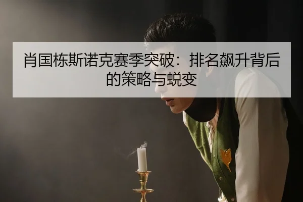 肖国栋斯诺克赛季突破：排名飙升背后的策略与蜕变