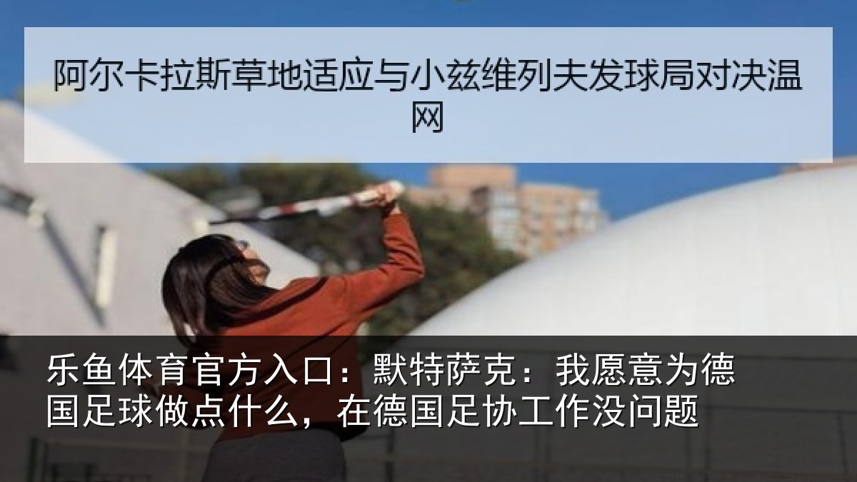 乐鱼体育官方入口：默特萨克：我愿意相关情况么，在德国足协工作没问题