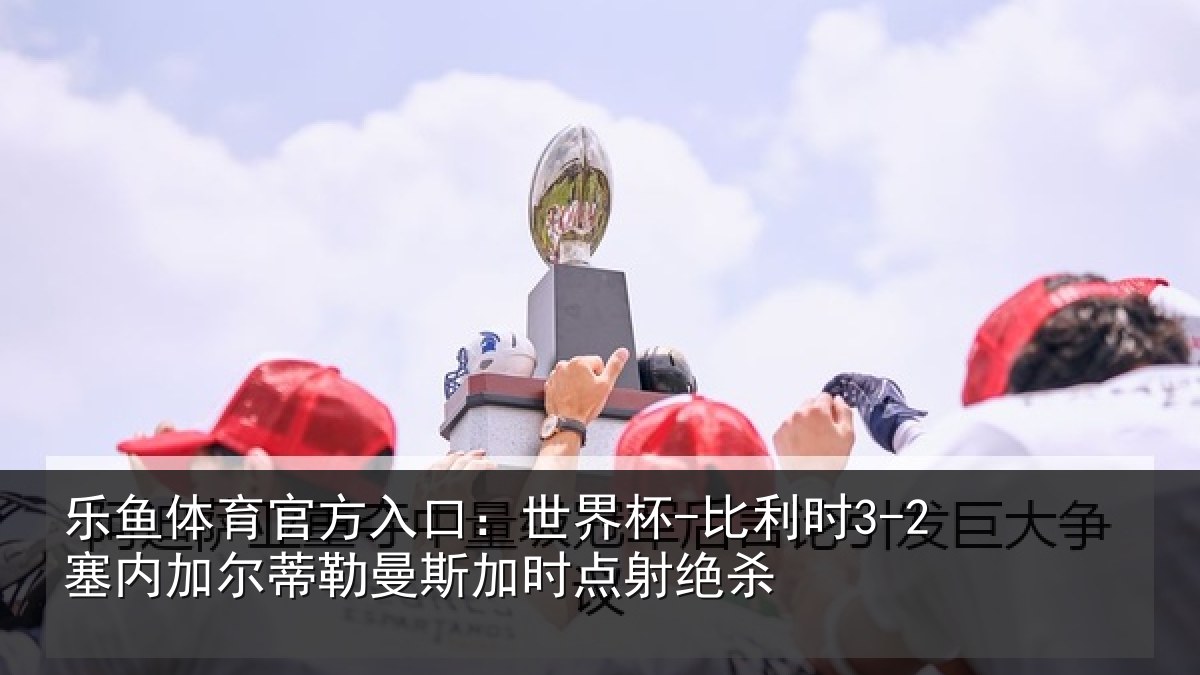乐鱼体育官方入口:世界杯-比利时3-2塞内加尔蒂勒曼斯加时点射绝杀