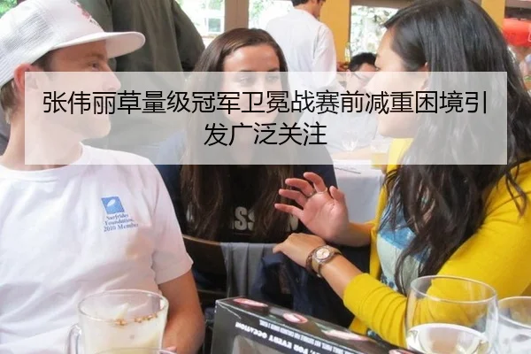 张伟丽草量级冠军卫冕战赛前减重困境引发广泛关注