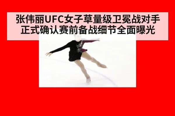 张伟丽UFC女子草量级卫冕战对手正式确认赛前备战细节全面曝光