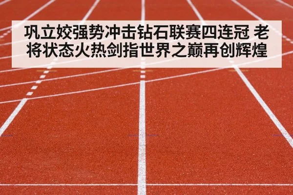 巩立姣强势冲击钻石联赛四连冠 老将状态火热剑指世界之巅再创辉煌
