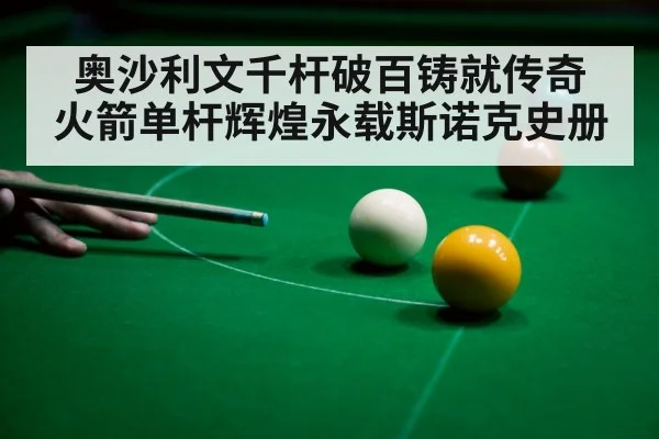 奥沙利文千杆破百铸就传奇 火箭单杆辉煌永载斯诺克史册