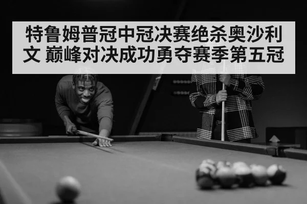 特鲁姆普冠中冠决赛绝杀奥沙利文 巅峰对决成功勇夺赛季第五冠