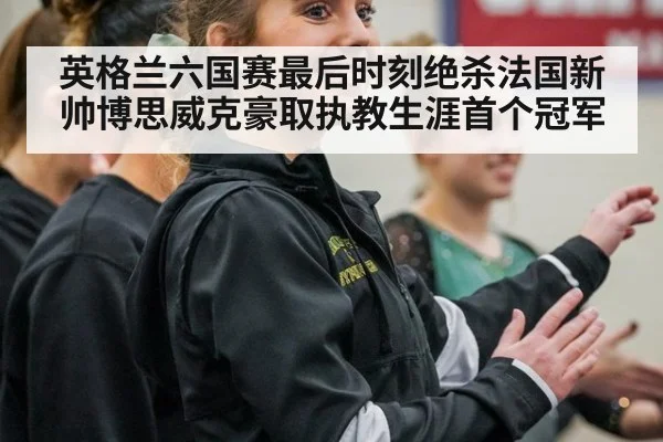 英格兰六国赛最后时刻绝杀法国新帅博思威克豪取执教生涯首个冠军