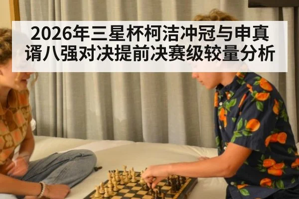 2026年三星杯柯洁冲冠与申真谞八强对决提前决赛级较量分析